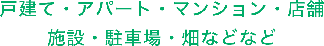 戸建て・アパート・マンション・店舗 施設・駐車場・畑などなど